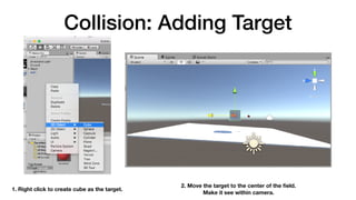 Collision: Adding Target
1. Right click to create cube as the target.
2. Move the target to the center of the ﬁeld.  
Make it see within camera.
 