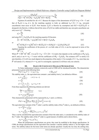 Design and Implementation of Model Reference Adaptive Controller using Coefficient Diagram Method
www.iosrjournals.org 72 | Page
Equation (9) satisfied for all . Because the degree of the denominator of is and
that of is , for the matching equation to hold, an additional zero-pole
cancellations must occur in . Now because is Hurwitz by assumption and is
designed to be Hurwitz, it follows that all the zeros of are stable and therefore any zero-pole cancellation can
only occur in . Choosing
and using the matching equation (9) becomes
or
Equating the coefficients of the powers of s on both sides of (12), it can be expressed in terms of the
algebraic equation
Where , S is an matrix that depends on the coefficients of
and , and p is an vector with the coefficients of . The existence of to satisfy (12)
and, therefore, (13) will very much depend on the properties of the matrix S. For example, if , more than one
will satisfy (13), whereas if and S is nonsingular, equation(12) will have only one solution.
III. BASICS OF COEFFICIENT DIAGRAM METHOD (CDM)
To Some mathematical relations extensively used in CDM will be introduced hereafter. The characteristic
polynomial is given in the following form
The stability index , the equivalent time constant τ, and stability limit are defined as follows.
From these equations the following relations are derived.
Then characteristic polynomial will be expressed by and as follows.
The equivalent time constant of the ith
order and the stability index of the jth
order are defined as follows.
Thus τ can be considered the equivalent time constant of the 0-th order and is considered as the stability index of
the 1st
order. The stability index of the 2nd
order is a good measure of stability and is shown below,
When the performance specifications are given, they must be modified to the design specifications. In
CDM, the design specifications are the equivalent time constant τ and the stability indices for the higher order
terms. The stability indices for the lower order terms are already specified. Usually the rise time, the settling time,
 