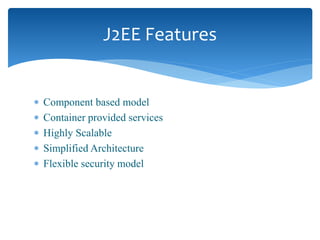  Component based model
 Container provided services
 Highly Scalable
 Simplified Architecture
 Flexible security model
J2EE Features
 