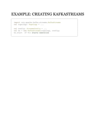 EXAMPLE: CREATING KAFKASTREAMSEXAMPLE: CREATING KAFKASTREAMS
import org.apache.kafka.streams.KafkaStreams
val topology: Topology = ...
val config: StreamsConfig = ...
val ks = new KafkaStreams(topology, config)
ks.start // <-- starts execution
 