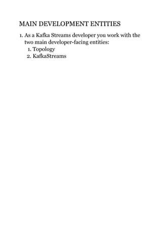 MAIN DEVELOPMENT ENTITIESMAIN DEVELOPMENT ENTITIES
1. As a Kafka Streams developer you work with the
two main developer-facing entities:
1. Topology
2. KafkaStreams
 