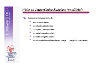 Write an ImageCodec Subclass (unofficial)

    Implement instance methods:

         getFormatName
         getNumHeaderBytes
         isFormatRecognized
         createImageDecoder
         createImageEncoder
         canEncodeImage(RenderedImage, ImageEncodeParam)
 