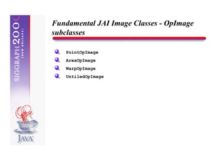 Fundamental JAI Image Classes - OpImage
subclasses

   PointOpImage
   AreaOpImage
   WarpOpImage
   UntiledOpImage
 