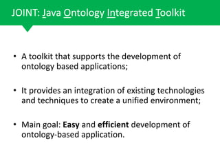 • A toolkit that supports the development of
ontology based applications;
• It provides an integration of existing technologies
and techniques to create a unified environment;
• Main goal: Easy and efficient development of
ontology-based application.
63
JOINT: Java Ontology Integrated Toolkit
 