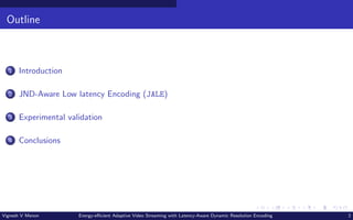 Outline
1 Introduction
2 JND-Aware Low latency Encoding (JALE)
3 Experimental validation
4 Conclusions
Vignesh V Menon Energy-efficient Adaptive Video Streaming with Latency-Aware Dynamic Resolution Encoding 2
 