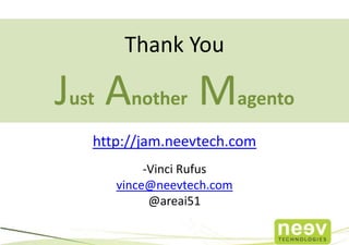 Thank You

Just Another Magento
   http://jam.neevtech.com
           -Vinci Rufus
      vince@neevtech.com
            @areai51
 