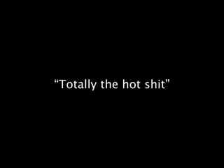 “Totally the hot shit”
 