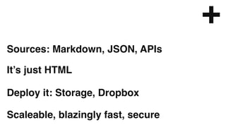Scaleable, blazingly fast, secure
Deploy it: Storage, Dropbox
It’s just HTML
Sources: Markdown, JSON, APIs
+
 