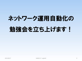ネットワーク運用自動化の
勉強会を立ち上げます！
2015/8/27	
 2	
JANOG	
  LT	
  	
  night#1	
 