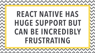 REACT NATIVE HAS
HUGE SUPPORT BUT
CAN BE INCREDIBLY
FRUSTRATING
 