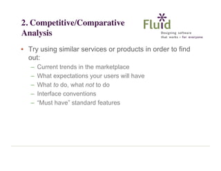 2. Competitive/Comparative
Analysis
• Try using similar services or products in order to find
out:
–
–
–
–
–

Current trends in the marketplace
What expectations your users will have
What to do, what not to do
Interface conventions
“Must have” standard features

 