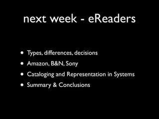next week - eReaders

• Types, differences, decisions
• Amazon, B&N, Sony
• Cataloging and Representation in Systems
• Summary & Conclusions
 
