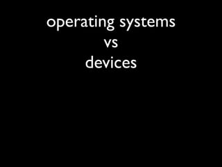 operating systems
        vs
     devices
 