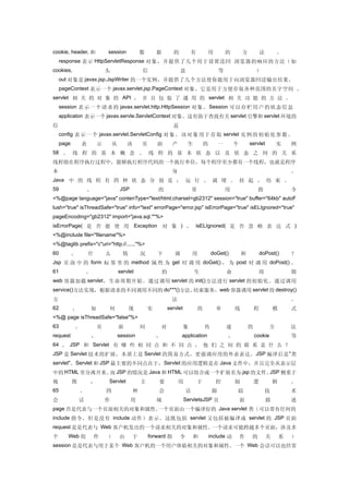 cookie, header, 和              session             数       据         的           有       用            的       方           法       。
    response 表示 HttpServletResponse 对象，并提供了几个用于设置送回 浏览器的响应的方法（如
cookies,                       头                   信                      息                       等                   ）
    out 对象是 javax.jsp.JspWriter 的一个实例，并提供了几个方法使你能用于向浏览器回送输出结果。
    pageContext 表示一个 javax.servlet.jsp.PageContext 对象。它是用于方便存取各种范围的名字空间 、
servlet 相 关 的 对 象 的 API ， 并 且 包 装 了 通 用 的 servlet 相 关 功 能 的 方 法 。
    session 表 示 一 个 请 求 的 javax.servlet.http.HttpSession 对象 。 Session 可以 存 贮 用 户 的状 态 信 息
    applicaton 表示一个 javax.servle.ServletContext 对象。这有助于查找有关 servlet 引擎和 servlet 环境的
信                                                                    息
    config 表 示 一 个 javax.servlet.ServletConfig 对 象 。 该 对 象 用 于 存 取 servlet 实 例 的 初 始 化 参 数 。
    page       表           示       从       该       页       面         产        生          的        一       个       servlet         实       例
58 、 线 程 的 基 本 概 念 、 线 程 的 基 本 状 态 以 及 状 态 之 间 的 关 系
线程指在程序执行过程中，能够执行程序代码的一个执行单位，每个程序至少都有一个线程，也就是程序
本                                                                    身                                                                    。
Java 中 的 线 程 有 四 种 状 态 分 别 是 ： 运 行 、 就 绪 、 挂 起 、 结 束 。
59                 、                   JSP                 的                     常                    用                指                  令
<%@page language="java" contenType="text/html;charset=gb2312" session="true" buffer="64kb" autoF
lush="true" isThreadSafe="true" info="text" errorPage="error.jsp" isErrorPage="true" isELIgnored="true"
pageEncoding="gb2312" import="java.sql.*"%>
isErrorPage( 是 否 能 使 用 Exception 对 象 ) ， isELIgnored( 是 否 忽 略 表 达 式 )
<%@include file="filename"%>
<%@taglib prefix="c"uri="http://......"%>
60         、       什           么         情         况       下          调          用           doGet()          和           doPost()        ？
Jsp 页 面 中 的 form 标 签 里 的 method 属 性 为 get 时 调 用 doGet() ， 为 post 时 调 用 doPost() 。
61                 、                   servlet                 的                  生                   命                周                  期
web 容器加载 servlet ，生命周期开始。通过调用 servlet 的 init() 方法进行 servlet 的初始化。通过调用
service()方法实现，根据请求的不同调用不同的 do***()方法。结束服务，web 容器调用 servlet 的 destroy()
方                                                                    法                                                                    。
62         、       如           何             现         实           servlet           的         单          线           程           模       式
<%@ page isThreadSafe="false"%>
63         、               页           面           间           对             象           传            递           的           方           法
request                ，               session             ，              application                 ，               cookie              等
64 、 JSP 和 Servlet 有 哪 些 相 同 点 和 不 同 点 ， 他 们 之 间 的 联 系 是 什 么 ？
JSP 是 Servlet 技术的扩展，本质上是 Servlet 的简易方式，更强调应用的外表表达。 JSP 编译后是 " 类
servlet"。Servlet 和 JSP 最主要的不同点在于， Servlet 的应用逻辑是在 Java 文件中，并且完全从表示层
中的 HTML 里分离开来。 JSP 的情况是 Java 和 HTML 可以组合成一个扩展名为.jsp 的文件。
              而                                         JSP 侧重于
视          图       ，           Servlet             主       要             用           于         控          制           逻           辑       。
65             、               四               种           会                 话                跟           踪                   技           术
会              话               作             用             域                 ServletsJSP 页                    面               描           述
page 否是代表与一个页面相关的对象和属性。一个页面由一个编译好的 Java servlet 类（可以带有任何的
include 指令，但是没有 include 动作）表示。这既包括 servlet 又包括被编译成 servlet 的 JSP 页面
request 是是代表与 Web 客户机发出的一个请求相关的对象和属性。一个请求可能跨越多个页面，涉及多
个      Web 组           件       （       由       于       forward 指         令       和           include 动        作    的          关       系   ）
session 是是代表与用于某个 Web 客户机的一个用户体验相关的对象和属性。一个 Web 会话可以也经常
 