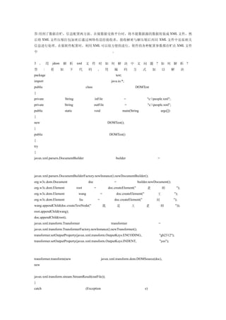 答:用到了数据存贮，信息配置两方面。在做数据交换平台时，将不能数据源的数据组装成 XML 文件，然
后将 XML 文件压缩打包加密后通过网络传送给接收者，接收解密与解压缩后再同 XML 文件中还原相关
信息进行处理。在做软件配置时，利用 XML 可以很方便的进行，软件的各种配置参数都存贮在 XML 文件
中                                                                  。


3 、 用        jdom   解 析          xml     文 件 时 如 何 解 决 中 文 问 题 ? 如 何 解 析 ?
答        :   看      如      下      代        码         ,       用       编         码      方      式       加       以         解          决
package                                                                test;
import                                                             java.io.*;
public                                   class                                           DOMTest
{
private                 String                   inFile                         =                "c:people.xml";
private                 String                   outFile                        =                "c:people.xml";
public                  static                   void                          main(String                   args[])
{
new                                                              DOMTest();
}
public                                                            DOMTest()
{
try
{
javax.xml.parsers.DocumentBuilder                                      builder                           =




javax.xml.parsers.DocumentBuilderFactory.newInstance().newDocumentBuilder();
org.w3c.dom.Document                      doc                        =                    builder.newDocument();
org.w3c.dom.Element              root            =               doc.createElement("             老           师             ");
org.w3c.dom.Element               wang                   =               doc.createElement("             王             ");
org.w3c.dom.Element                liu               =               doc.createElement("                 刘             ");
wang.appendChild(doc.createTextNode("                        我           是           王         老             师             "));
root.appendChild(wang);
doc.appendChild(root);
javax.xml.transform.Transformer                                    transformer                           =
javax.xml.transform.TransformerFactory.newInstance().newTransformer();
transformer.setOutputProperty(javax.xml.transform.OutputKeys.ENCODING,                                   "gb2312");
transformer.setOutputProperty(javax.xml.transform.OutputKeys.INDENT,                                     "yes");




transformer.transform(new                                javax.xml.transform.dom.DOMSource(doc),
new


javax.xml.transform.stream.StreamResult(outFile));
}
catch                                    (Exception                                            e)
 