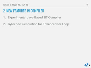 WHAT IS NEW IN JAVA 10
2. NEW FEATURES IN COMPILER
1. Experimental Java-Based JIT Compiler
2. Bytecode Generation for Enhanced for Loop
12
 
