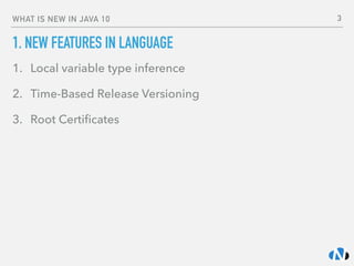 WHAT IS NEW IN JAVA 10
1. NEW FEATURES IN LANGUAGE
1. Local variable type inference
2. Time-Based Release Versioning
3. Root Certiﬁcates
3
 