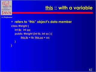 this  :: with a variable refers to “this” object’s data member class Weight {  int  lb ;  int  oz ;  public Weight (int lb, int oz ) {  this.lb  = lb;  this.oz  = oz; } } 