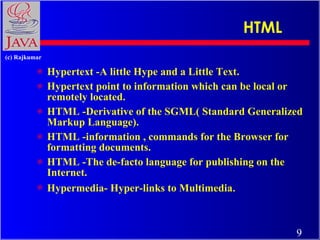 HTML Hypertext -A little Hype and a Little Text. Hypertext point to information which can be local or remotely located. HTML -Derivative of the SGML( Standard Generalized Markup Language). HTML -information , commands for the Browser for formatting documents. HTML -The de-facto language for publishing on the Internet. Hypermedia- Hyper-links to Multimedia . 
