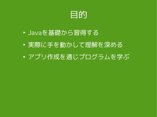 目的
●
Javaを基礎から習得する
●
実際に手を動かして理解を深める
●
アプリ作成を通じプログラムを学ぶ
 