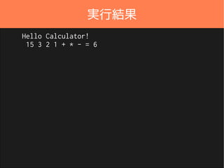 計算クラスを修正import java.util.*;
public class Calculator {
private final Map<String, Operator> operators;
public Calculator(Map<String, Operator> operators) {
this.operators = operators;
}
public int execute(String input) {
Stack<Integer> stack = new Stack<>();
for (String s : input.split("s")) {
Operator operator = operators.get(s);
if (operator != null) {
Integer num1 = stack.pop();
Integer num2 = stack.pop();
stack.push(operator.execute(num1, num2));
} else {
stack.push(Integer.valueOf(s));
}
}
return stack.pop();
}
}
処理が増えても
条件分岐を
増やさなくてもよく
なりました
Calculator.java
 