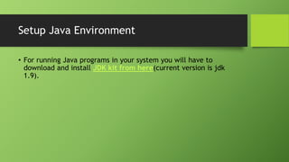 Setup Java Environment
• For running Java programs in your system you will have to
download and install JDK kit from here(current version is jdk
1.9).
 