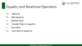 9801 200 111 | info@neosphere.com.np
Equality and Relational Operators
== Equal to
!= Not equal to
> Greater than
>= Greater than or equal to
< Less than
<= Less than or equal to
 