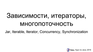 Курс по Java, 2016
Зависимости, итераторы,
многопоточность
Jar, Iterable, Iterator, Concurrency, Synchronization
 