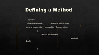 Defining a Method
• Syntax:
method definition method declaration
return_type method_name(List of parameters)
{
//set of statements
method
body
}
 
