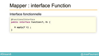 @JosePaumard#Stream8
Mapper : interface Function
Interface fonctionnelle
@FunctionalInterface
public interface Function<T, R> {
R apply(T t) ;
}
 