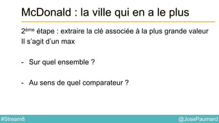 @JosePaumard#Stream8
McDonald : la ville qui en a le plus
2ème étape : extraire la clé associée à la plus grande valeur
Il s’agit d’un max
- Sur quel ensemble ?
- Au sens de quel comparateur ?
 