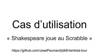 Cas d’utilisation
« Shakespeare joue au Scrabble »
https://github.com/JosePaumard/jdk8-lambda-tour
 