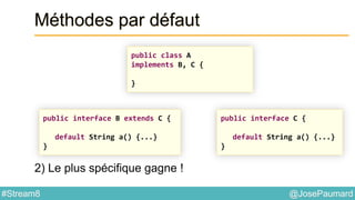 @JosePaumard#Stream8
Méthodes par défaut
2) Le plus spécifique gagne !
public class A
implements B, C {
}
public interface B extends C {
default String a() {...}
}
public interface C {
default String a() {...}
}
 