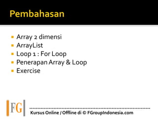  Array 2 dimensi
 ArrayList
 Loop 1 : For Loop
 PenerapanArray & Loop
 Exercise
---------------------------------------------------------------------------
Kursus Online / Offline di © FGroupIndonesia.com
 