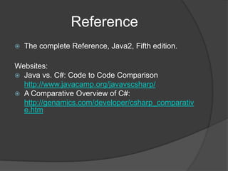 Reference
   The complete Reference, Java2, Fifth edition.

Websites:
 Java vs. C#: Code to Code Comparison
  http://www.javacamp.org/javavscsharp/
 A Comparative Overview of C#:
  http://genamics.com/developer/csharp_comparativ
  e.htm
 