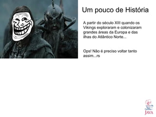 Um pouco de História
A partir do século XIII quando os
Vikings exploraram e colonizaram
grandes áreas da Europa e das
ilhas do Atlântico Norte...


Ops! Não é preciso voltar tanto
assim...rs
 