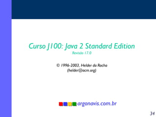 Curso J100: Java 2 Standard Edition
                 Revisão 17.0


         © 1996-2003, Helder da Rocha
              (helder@acm.org)




                    argonavis.com.br
                                        34
 