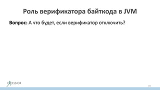 Роль верификатора байткода в JVM
Вопрос: А что будет, если верификатор отключить?
# A fatal error has been detected by the Java Runtime Environment:
Exception in thread "main" java.lang.StackOverflowError
at test.foo(test.j)
at test.main(test.j:3)
#
# Internal Error (javaCalls.cpp:53), pid=8012, tid=16396
# guarantee(!thread->is_Compiler_thread()) failed: cannot make java calls
from the compiler
#
159
 