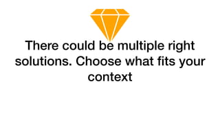 There could be multiple right
solutions. Choose what ﬁts your
context
 