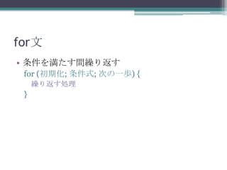 for文
• 条件を満たす間繰り返す
for (初期化; 条件式; 次の一歩) {
繰り返す処理

}

 