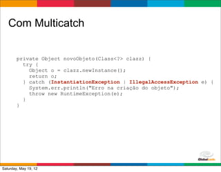 Com Multicatch


        private Object novoObjeto(Class<?> clazz) {
          try {
            Object o = clazz.newInstance();
            return o;
          } catch (InstantiationException | IllegalAccessException e) {
            System.err.println("Erro na criação do objeto");
            throw new RuntimeException(e);
          }
        }




                                                      Globalcode	
  –	
  Open4education
Saturday, May 19, 12
 