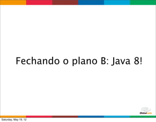 Fechando o plano B: Java 8!




                               Globalcode	
  –	
  Open4education
Saturday, May 19, 12
 