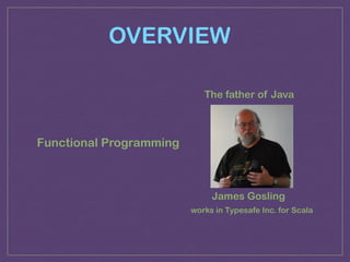 OVERVIEW
James Gosling
The father of Java
works in Typesafe Inc. for Scala
Functional Programming
 