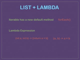 LIST + LAMBDA
forEach()
(int a, int b) -> {return a + b} (a, b) -> a + b
Iterable has a new default method
Lambda Expression
 