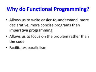 Why do Functional Programming?
• Allows us to write easier-to-understand, more
declarative, more concise programs than
imperative programming
• Allows us to focus on the problem rather than
the code
• Facilitates parallelism
 