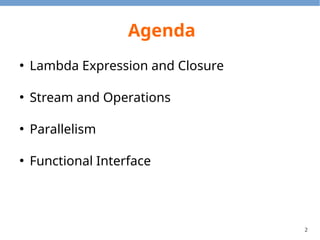 2
Agenda
●
Lambda Expression and Closure
●
Stream and Operations
●
Parallelism
●
Functional Interface
 