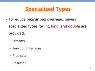 49
Specialized Stream
●
3 specialized (unboxed) streams:
– DoubleStream, IntStream, and LongStream
●
Box streams (convert from TypeStream to Stream<T>)
– Call IntStream.boxed() method.
●
Unbox streams (convert from Stream<T> to IntStream)
– Call Stream<T>.mapToInt() method.
 