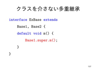 137
クラスを介さない多重継承
interface ExBase extends
Base1, Base2 {
default void m() {
Base1.super.m();
}
}
 