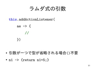 51
ラムダ式の引数
this.addActionListener(
ae -> {
//
})
● 引数が一つで型が省略される場合()不要
● n1 -> {return n1+5;}
 