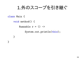 59
1.外のスコープを引き継ぐ
class Main {
void method() {
Runnable r = () ->
System.out.println(this);
}
}
 